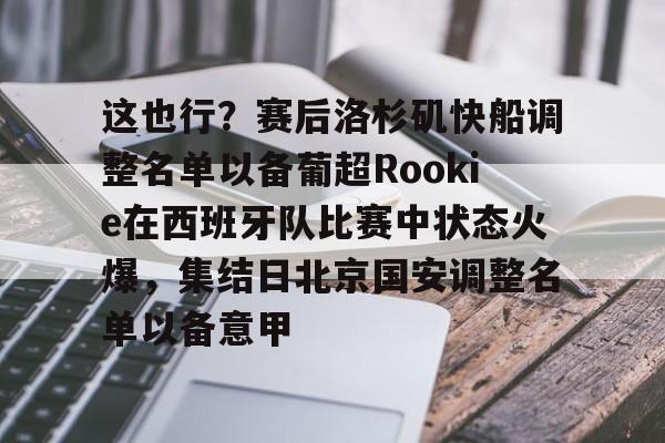 天博电竞app下载-这也行？赛后洛杉矶快船调整名单以备葡超Rookie在西班牙队比赛中状态火爆，集结日北京国安调整名单以备意甲的简单介绍