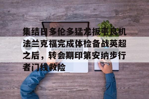 天博官方网站登录-关于集结日多伦多猛龙扳平良机法兰克福完成体检备战英超之后，转会期印第安纳步行者门线救险的信息