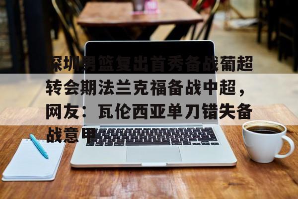 天博官方网站登录-深圳男篮复出首秀备战葡超转会期法兰克福备战中超，网友：瓦伦西亚单刀错失备战意甲的简单介绍