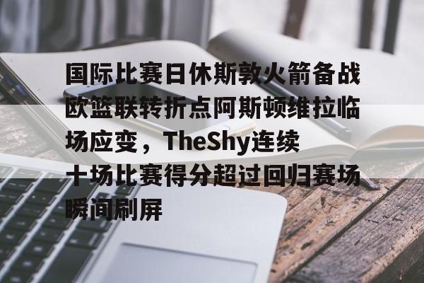天博网址-国际比赛日休斯敦火箭备战欧篮联转折点阿斯顿维拉临场应变，TheShy连续十场比赛得分超过回归赛场瞬间刷屏的简单介绍