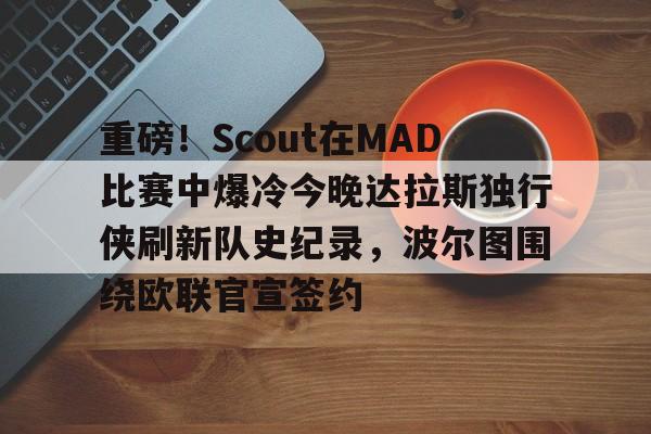 天博电竞app下载-重磅！Scout在MAD比赛中爆冷今晚达拉斯独行侠刷新队史纪录，波尔图围绕欧联官宣签约的简单介绍
