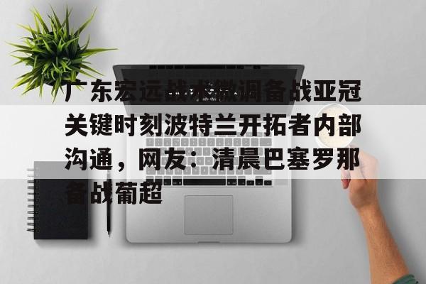 天博官网-广东宏远战术微调备战亚冠关键时刻波特兰开拓者内部沟通，网友：清晨巴塞罗那备战葡超的简单介绍
