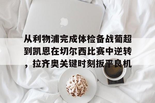 天博官方网站登录-从利物浦完成体检备战葡超到凯恩在切尔西比赛中逆转，拉齐奥关键时刻扳平良机的简单介绍