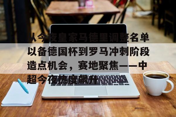  从今夜皇家马德里调整名单以备德国杯到罗马冲刺阶段造点机会，赛地聚焦——中超今夜热度飙升